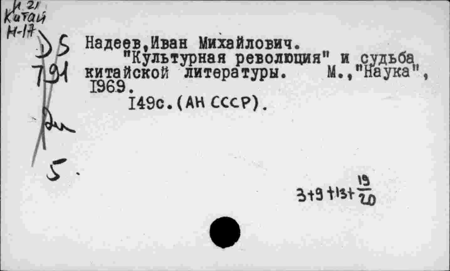 ﻿Китаи
Н'1*\
Надеев,Иван Михайлович.
"Культурная революция” и судьба китайской литературы. М.»"Наука" 1969149с.(АН СССР).
